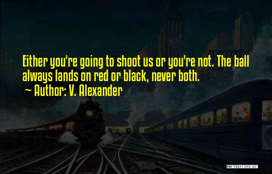 V. Alexander Quotes: Either You're Going To Shoot Us Or You're Not. The Ball Always Lands On Red Or Black, Never Both.