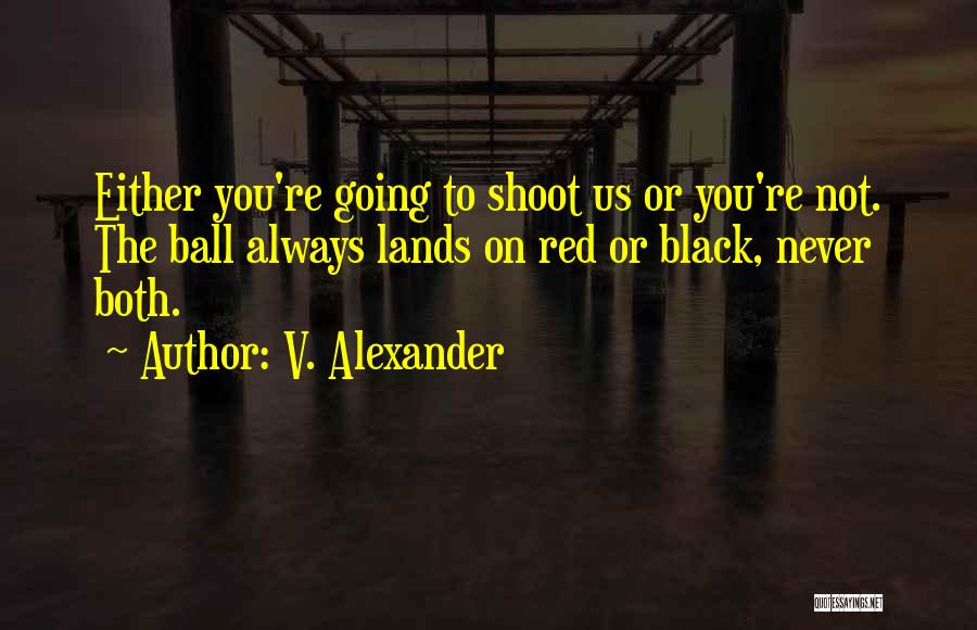 V. Alexander Quotes: Either You're Going To Shoot Us Or You're Not. The Ball Always Lands On Red Or Black, Never Both.