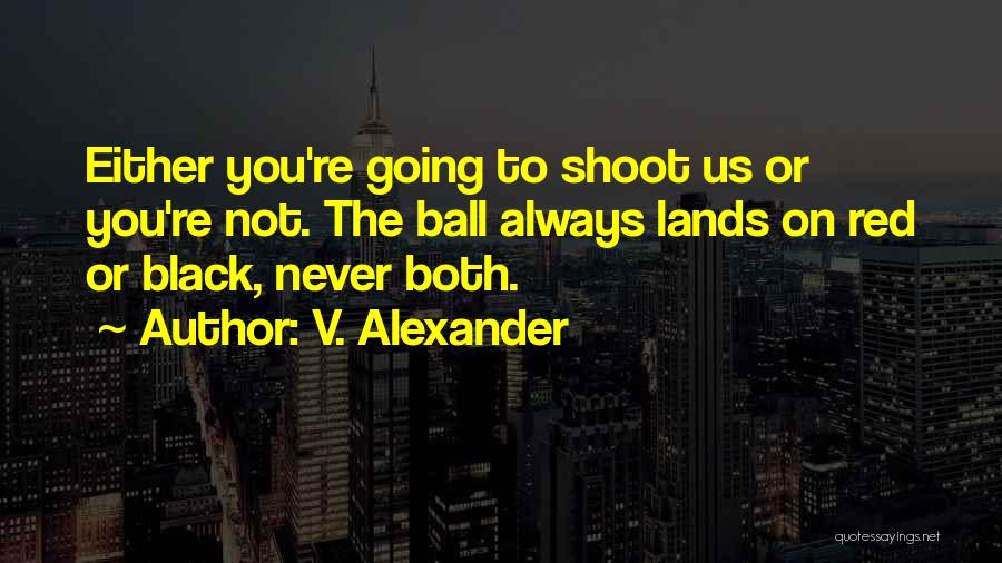 V. Alexander Quotes: Either You're Going To Shoot Us Or You're Not. The Ball Always Lands On Red Or Black, Never Both.