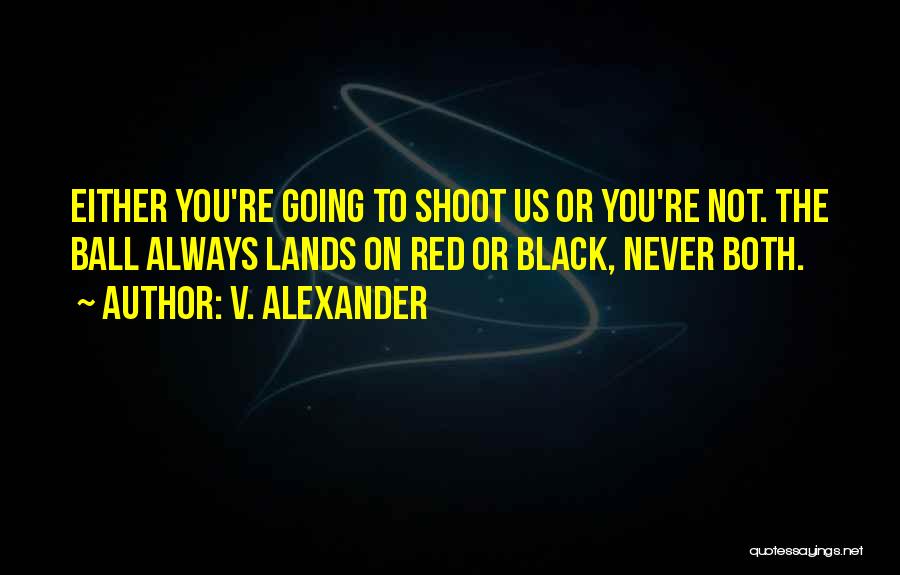 V. Alexander Quotes: Either You're Going To Shoot Us Or You're Not. The Ball Always Lands On Red Or Black, Never Both.