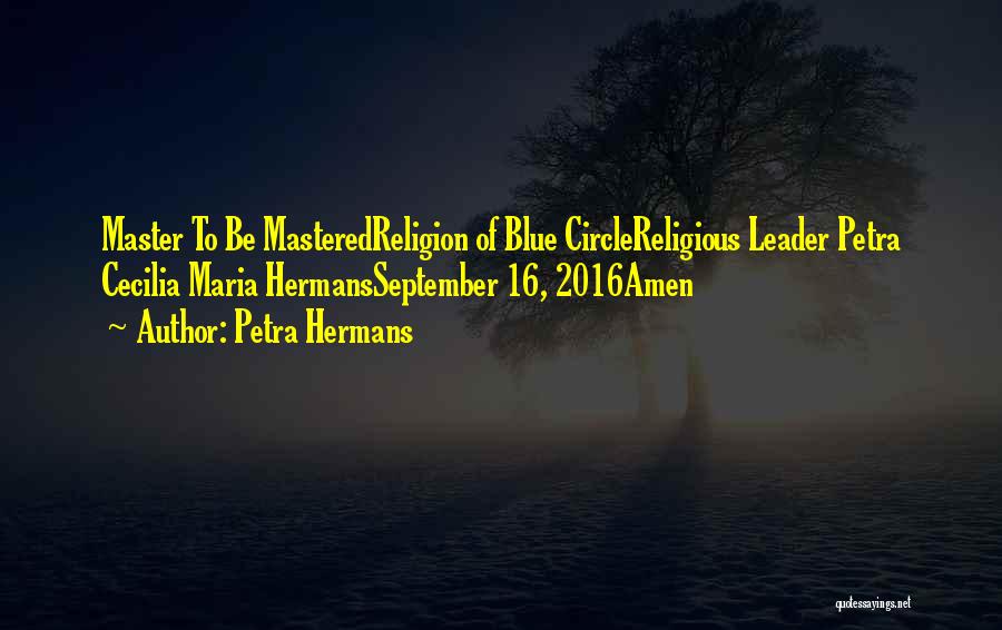Petra Hermans Quotes: Master To Be Masteredreligion Of Blue Circlereligious Leader Petra Cecilia Maria Hermansseptember 16, 2016amen