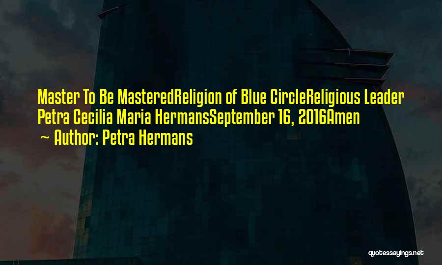 Petra Hermans Quotes: Master To Be Masteredreligion Of Blue Circlereligious Leader Petra Cecilia Maria Hermansseptember 16, 2016amen