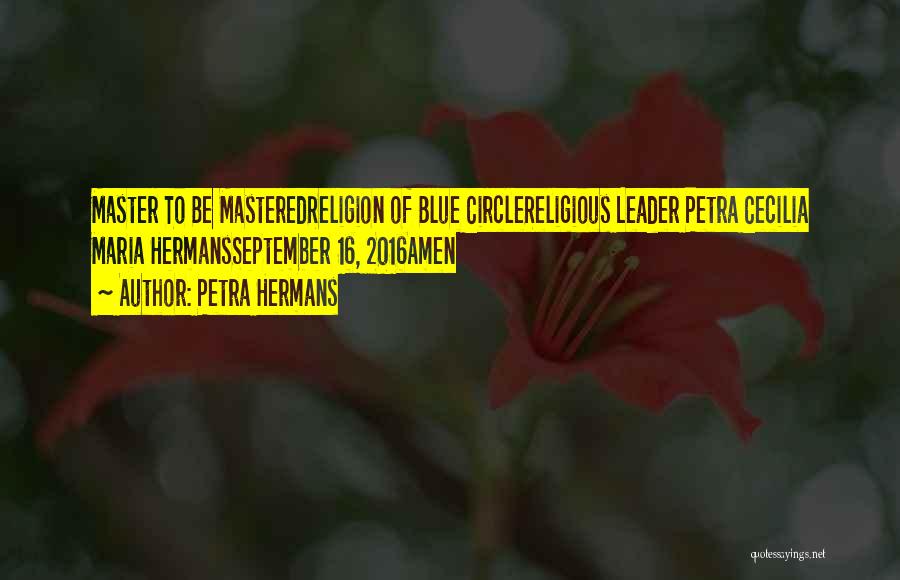 Petra Hermans Quotes: Master To Be Masteredreligion Of Blue Circlereligious Leader Petra Cecilia Maria Hermansseptember 16, 2016amen