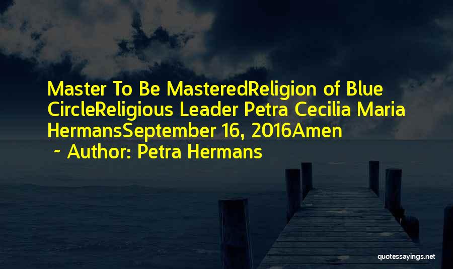 Petra Hermans Quotes: Master To Be Masteredreligion Of Blue Circlereligious Leader Petra Cecilia Maria Hermansseptember 16, 2016amen