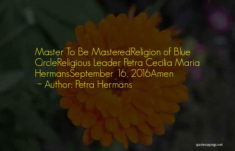 Petra Hermans Quotes: Master To Be Masteredreligion Of Blue Circlereligious Leader Petra Cecilia Maria Hermansseptember 16, 2016amen