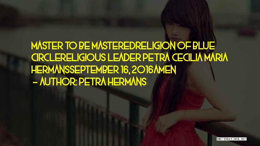 Petra Hermans Quotes: Master To Be Masteredreligion Of Blue Circlereligious Leader Petra Cecilia Maria Hermansseptember 16, 2016amen