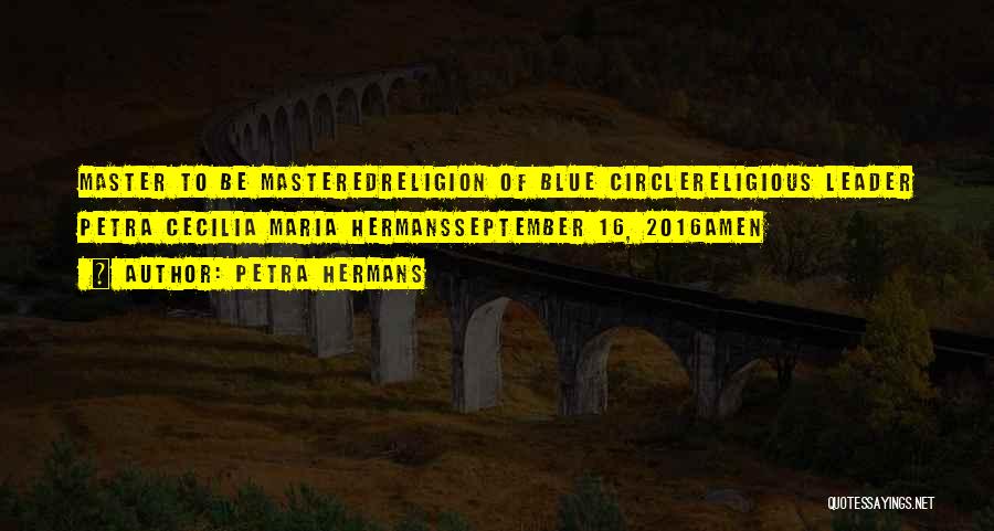 Petra Hermans Quotes: Master To Be Masteredreligion Of Blue Circlereligious Leader Petra Cecilia Maria Hermansseptember 16, 2016amen