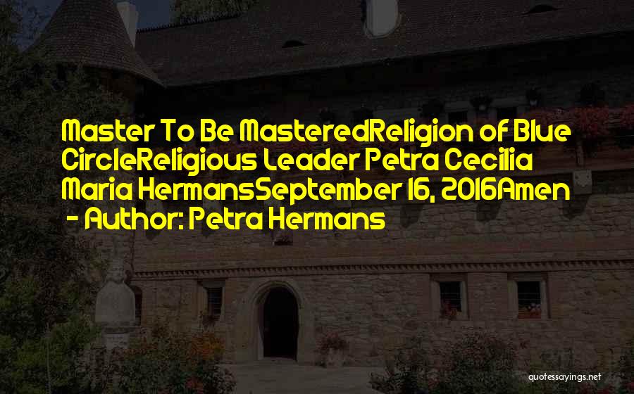 Petra Hermans Quotes: Master To Be Masteredreligion Of Blue Circlereligious Leader Petra Cecilia Maria Hermansseptember 16, 2016amen