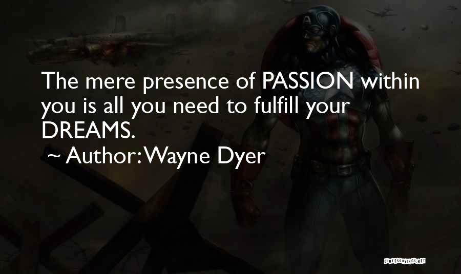 Wayne Dyer Quotes: The Mere Presence Of Passion Within You Is All You Need To Fulfill Your Dreams.