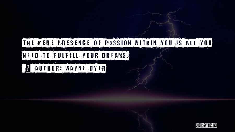 Wayne Dyer Quotes: The Mere Presence Of Passion Within You Is All You Need To Fulfill Your Dreams.