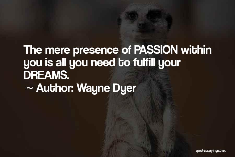 Wayne Dyer Quotes: The Mere Presence Of Passion Within You Is All You Need To Fulfill Your Dreams.