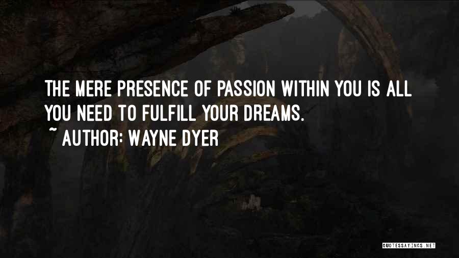 Wayne Dyer Quotes: The Mere Presence Of Passion Within You Is All You Need To Fulfill Your Dreams.