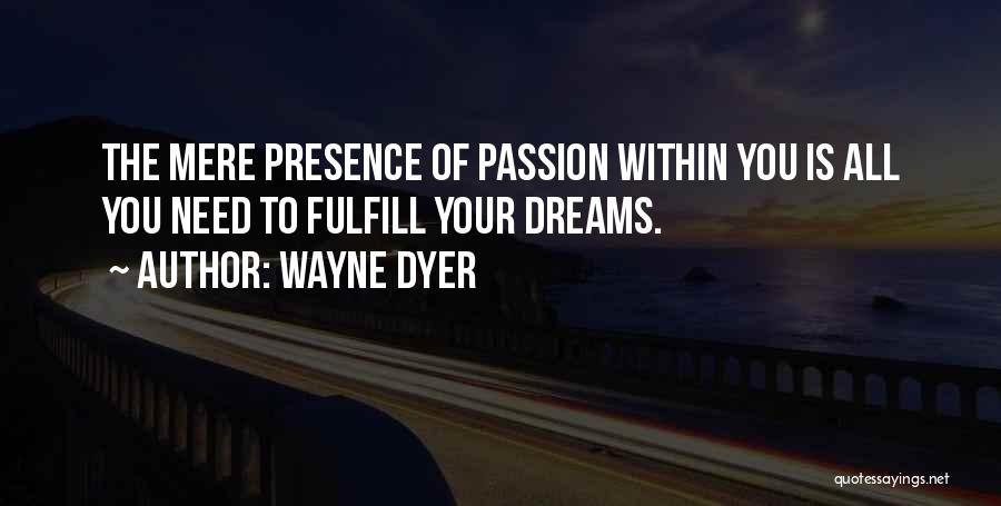 Wayne Dyer Quotes: The Mere Presence Of Passion Within You Is All You Need To Fulfill Your Dreams.