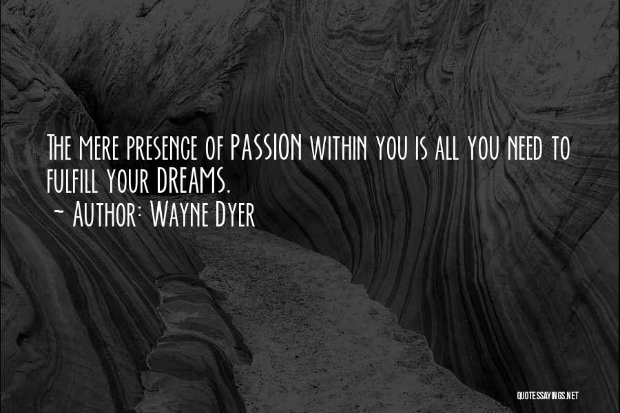 Wayne Dyer Quotes: The Mere Presence Of Passion Within You Is All You Need To Fulfill Your Dreams.