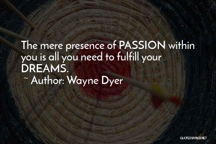 Wayne Dyer Quotes: The Mere Presence Of Passion Within You Is All You Need To Fulfill Your Dreams.