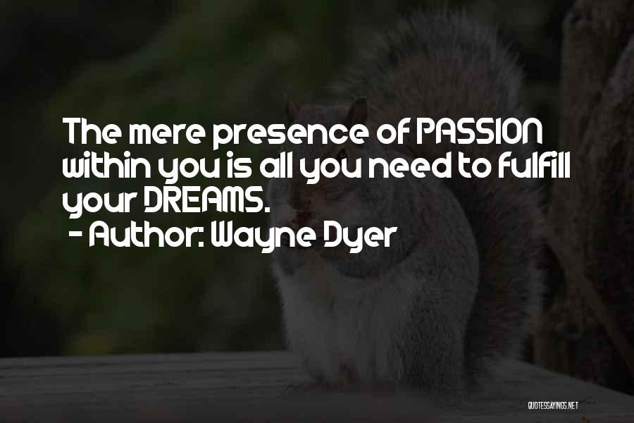 Wayne Dyer Quotes: The Mere Presence Of Passion Within You Is All You Need To Fulfill Your Dreams.