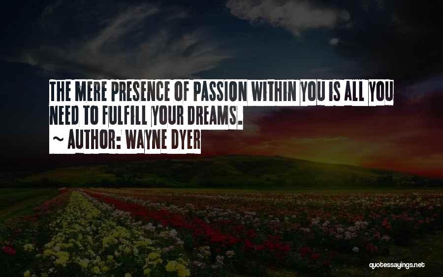 Wayne Dyer Quotes: The Mere Presence Of Passion Within You Is All You Need To Fulfill Your Dreams.