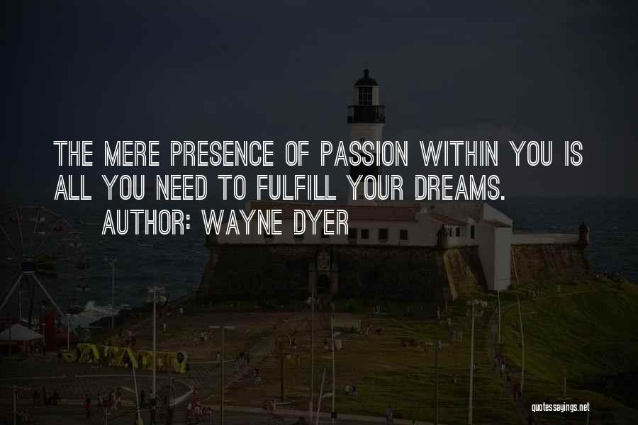 Wayne Dyer Quotes: The Mere Presence Of Passion Within You Is All You Need To Fulfill Your Dreams.