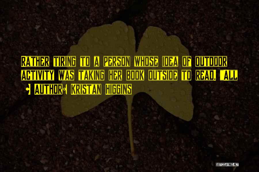 Kristan Higgins Quotes: Rather Tiring To A Person Whose Idea Of Outdoor Activity Was Taking Her Book Outside To Read. All