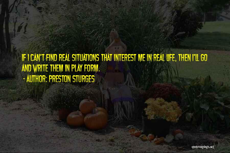 Preston Sturges Quotes: If I Can't Find Real Situations That Interest Me In Real Life, Then I'll Go And Write Them In Play