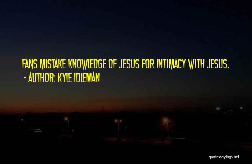 Kyle Idleman Quotes: Fans Mistake Knowledge Of Jesus For Intimacy With Jesus.