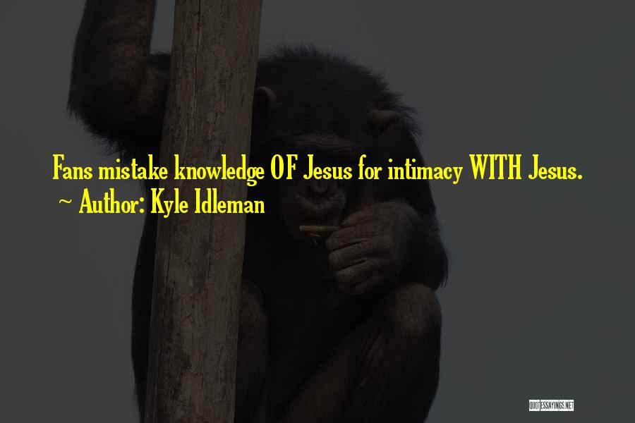 Kyle Idleman Quotes: Fans Mistake Knowledge Of Jesus For Intimacy With Jesus.