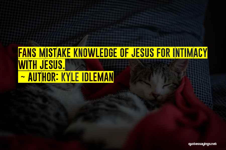 Kyle Idleman Quotes: Fans Mistake Knowledge Of Jesus For Intimacy With Jesus.