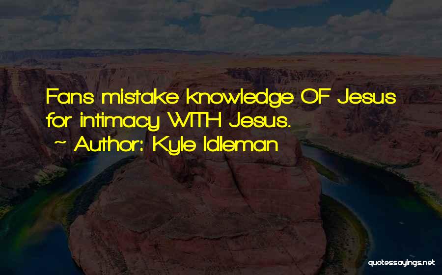 Kyle Idleman Quotes: Fans Mistake Knowledge Of Jesus For Intimacy With Jesus.