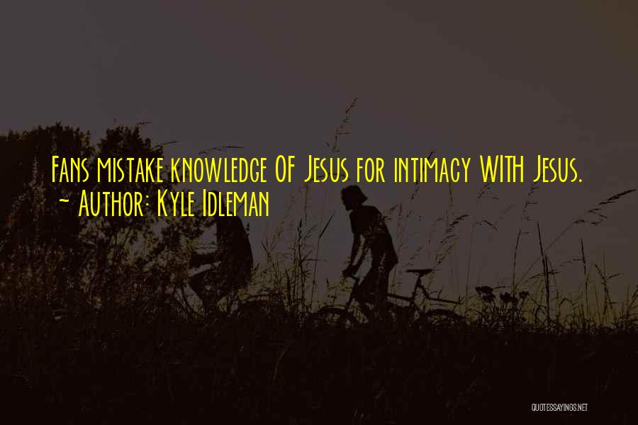 Kyle Idleman Quotes: Fans Mistake Knowledge Of Jesus For Intimacy With Jesus.