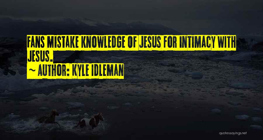 Kyle Idleman Quotes: Fans Mistake Knowledge Of Jesus For Intimacy With Jesus.