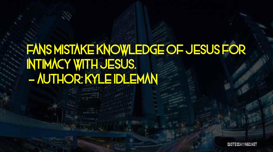 Kyle Idleman Quotes: Fans Mistake Knowledge Of Jesus For Intimacy With Jesus.