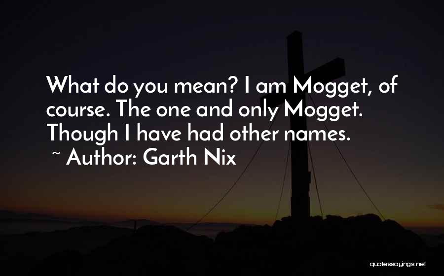 Garth Nix Quotes: What Do You Mean? I Am Mogget, Of Course. The One And Only Mogget. Though I Have Had Other Names.