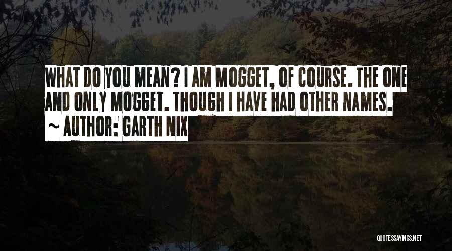 Garth Nix Quotes: What Do You Mean? I Am Mogget, Of Course. The One And Only Mogget. Though I Have Had Other Names.