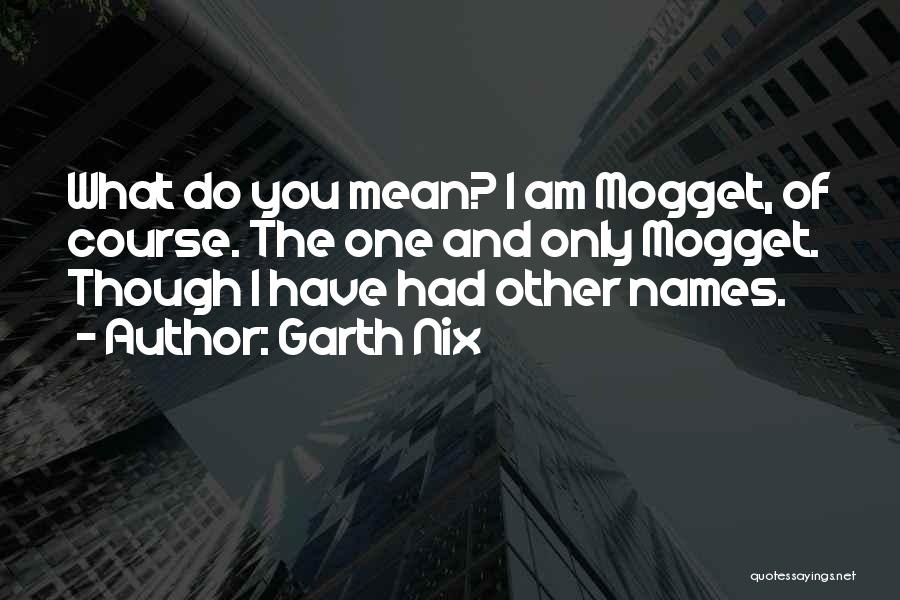 Garth Nix Quotes: What Do You Mean? I Am Mogget, Of Course. The One And Only Mogget. Though I Have Had Other Names.