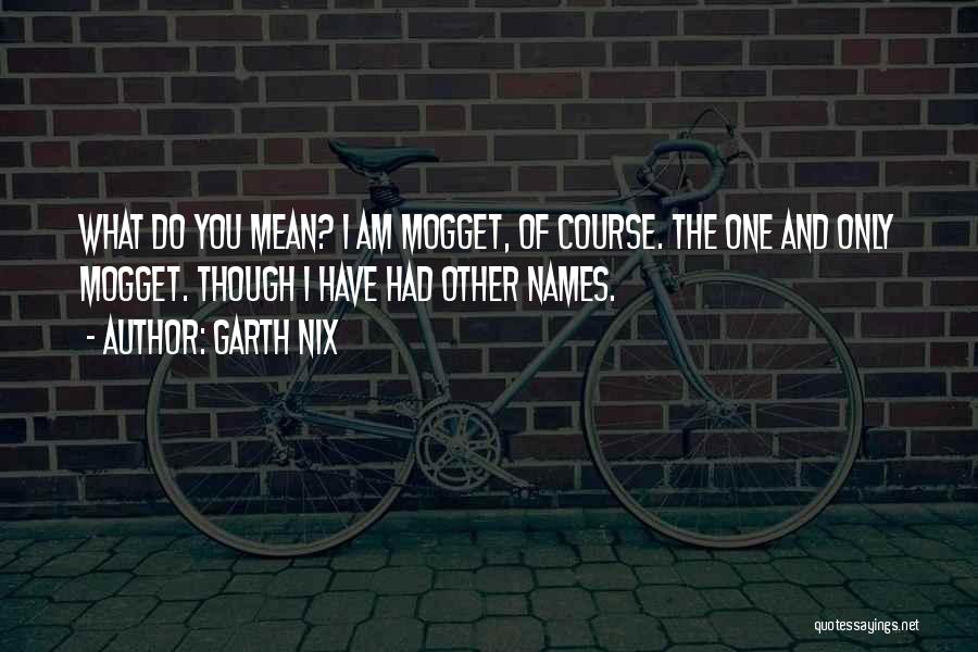 Garth Nix Quotes: What Do You Mean? I Am Mogget, Of Course. The One And Only Mogget. Though I Have Had Other Names.