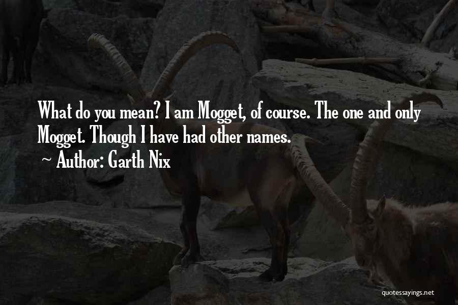 Garth Nix Quotes: What Do You Mean? I Am Mogget, Of Course. The One And Only Mogget. Though I Have Had Other Names.