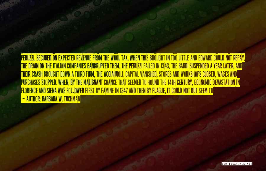 Barbara W. Tuchman Quotes: Peruzzi, Secured On Expected Revenue From The Wool Tax. When This Brought In Too Little And Edward Could Not Repay,