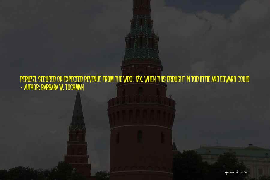 Barbara W. Tuchman Quotes: Peruzzi, Secured On Expected Revenue From The Wool Tax. When This Brought In Too Little And Edward Could Not Repay,