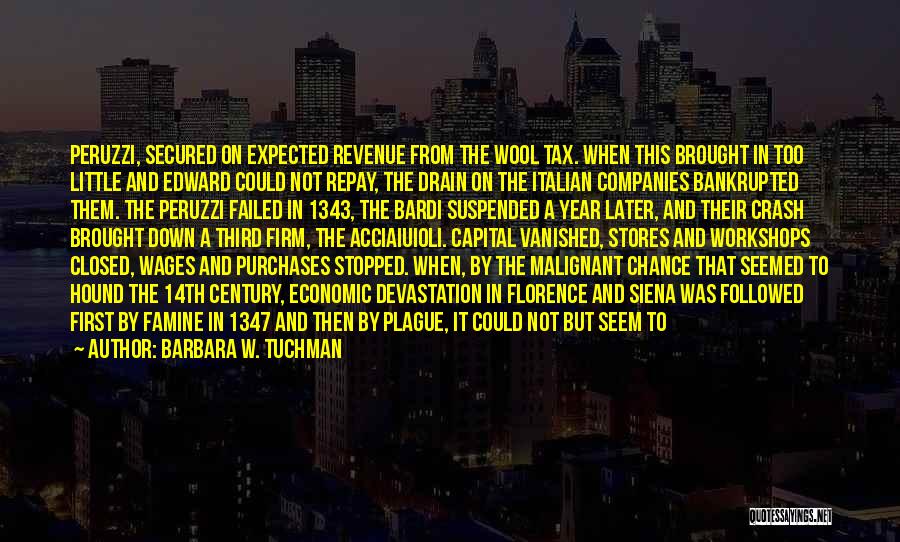 Barbara W. Tuchman Quotes: Peruzzi, Secured On Expected Revenue From The Wool Tax. When This Brought In Too Little And Edward Could Not Repay,