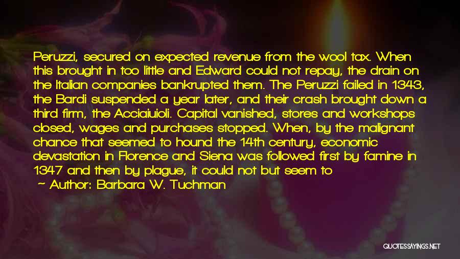 Barbara W. Tuchman Quotes: Peruzzi, Secured On Expected Revenue From The Wool Tax. When This Brought In Too Little And Edward Could Not Repay,