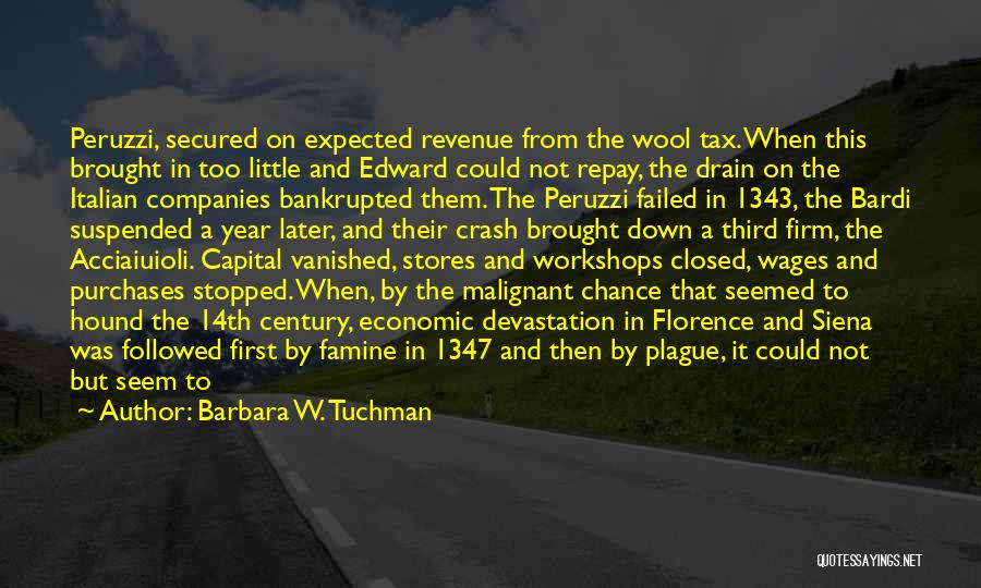 Barbara W. Tuchman Quotes: Peruzzi, Secured On Expected Revenue From The Wool Tax. When This Brought In Too Little And Edward Could Not Repay,