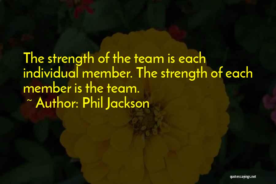 Phil Jackson Quotes: The Strength Of The Team Is Each Individual Member. The Strength Of Each Member Is The Team.