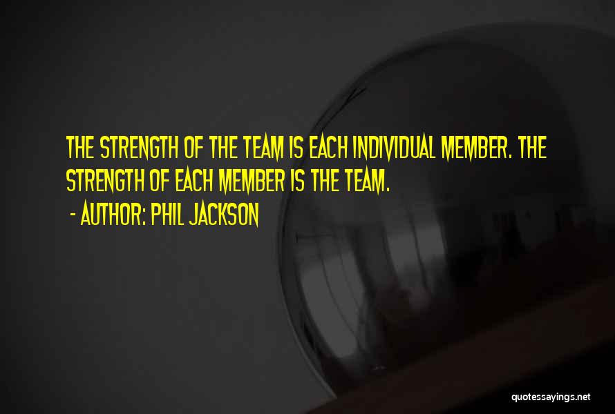 Phil Jackson Quotes: The Strength Of The Team Is Each Individual Member. The Strength Of Each Member Is The Team.