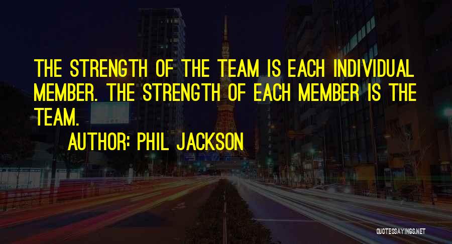 Phil Jackson Quotes: The Strength Of The Team Is Each Individual Member. The Strength Of Each Member Is The Team.