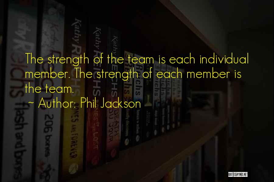 Phil Jackson Quotes: The Strength Of The Team Is Each Individual Member. The Strength Of Each Member Is The Team.