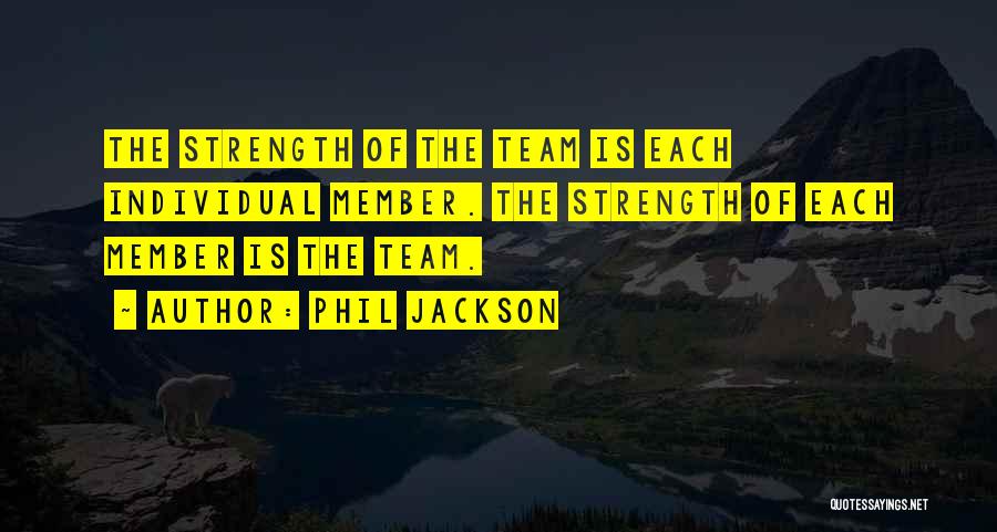 Phil Jackson Quotes: The Strength Of The Team Is Each Individual Member. The Strength Of Each Member Is The Team.