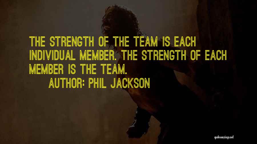 Phil Jackson Quotes: The Strength Of The Team Is Each Individual Member. The Strength Of Each Member Is The Team.