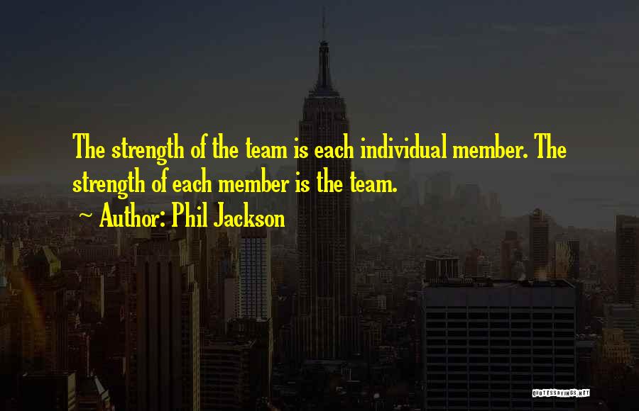 Phil Jackson Quotes: The Strength Of The Team Is Each Individual Member. The Strength Of Each Member Is The Team.