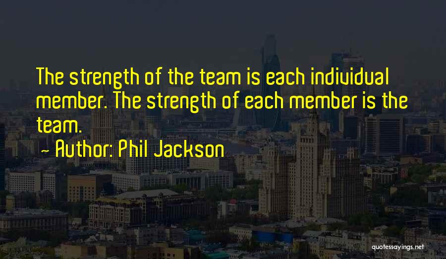 Phil Jackson Quotes: The Strength Of The Team Is Each Individual Member. The Strength Of Each Member Is The Team.