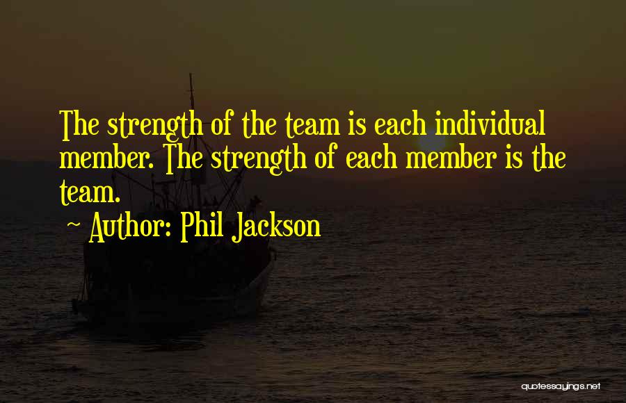 Phil Jackson Quotes: The Strength Of The Team Is Each Individual Member. The Strength Of Each Member Is The Team.